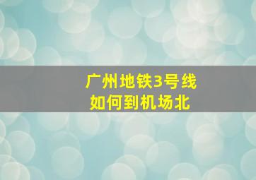 广州地铁3号线 如何到机场北